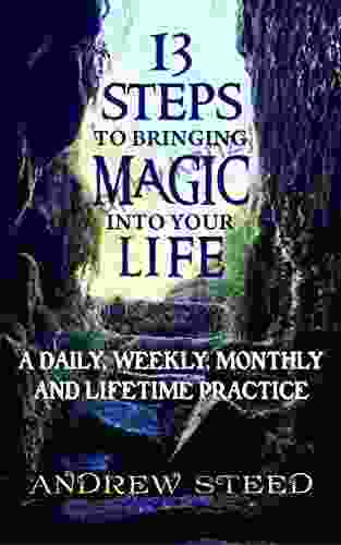 13 Steps To Bringing Magic Into Your Life:: A Daily Weekly And Lifetime Practice