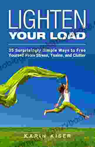 Lighten Your Load: 35 Surprisingly Simple Ways to Free Yourself From Stress Toxins and Clutter