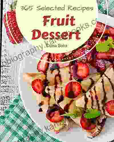 365 Selected Fruit Dessert Recipes: A Fruit Dessert Cookbook You Will Need