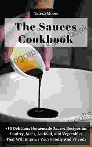 The Sauces Cookbook: +50 Delicious Homemade Sauces Recipes For Poultry Meat Seafood And Vegetables That Will Impress Your Family And Friends (Quisk And Easy Natural Food 79)