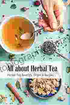 All About Herbal Tea: Herbal Tea Benefits Origin Recipes: Complete Guide To Herbal Teas