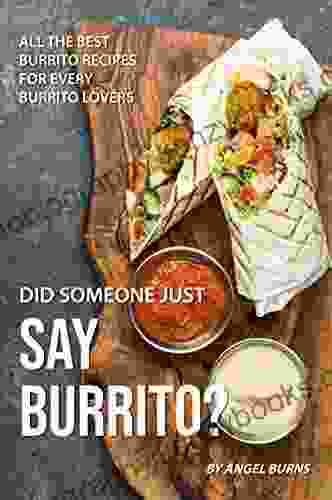 Did Someone Just Say Burrito?: All The Best Burrito Recipes For Every Burrito Lovers