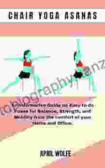 CHAIR YOGA ASANAS: An Informative Guide On Easy To Do Poses For Balance Strength And Mobility From The Comfort Of Your Home And Office