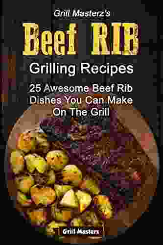 Grill Masterz s Beef Rib Recipes: 25 Awesome Beef Rib Dishes You Can Make On The Grill