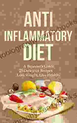 Anti Inflammatory Diet: A Beginner S Guide 25 Delicious Recipes Lose Weight Live Healthy