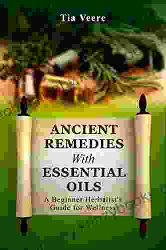 Ancient Remedies With Essential Oils: A Beginner Herbalist S Guide For Wellness