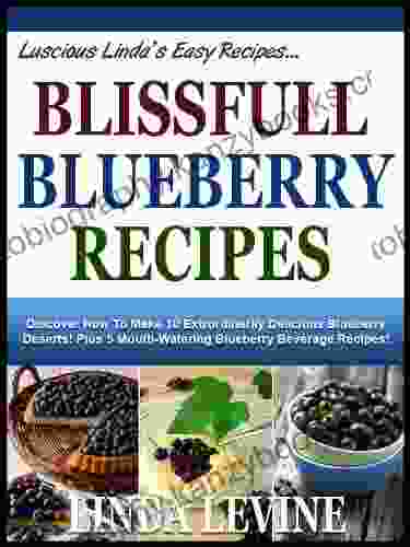 BLISSFUL BLUEBERRY RECIPES Discover How To Make 10 Extrordinarily Delicious Blueberry Deserts Plus 5 Mouth Watering Blueberry Beverage Recipes (Lucious Linda S Easy Recipes)