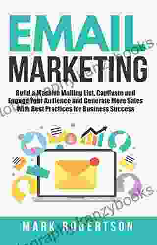 Email Marketing: Build A Massive Mailing List Captivate And Engage Your Audience And Generate More Sales With Best Practices For Business Success