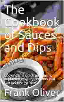 The Cookbook Of Sauces And Dips: Cooking In A Quick And Easily Explained Way Ingredients You Can Get Everywhere