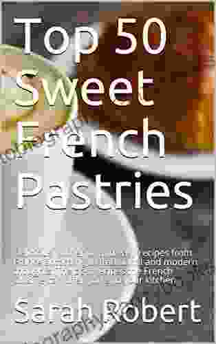 Top 50 Sweet French Pastries: Delicious Authentic And Easy Recipes From France According To Traditional And Modern Thoughts The Best Recipes The French Cuisine Can Offer You And Your Kitchen