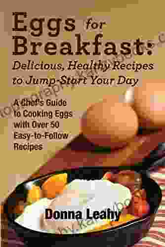 Eggs for Breakfast: Delicious Healthy Recipes to Jump Start Your Day: A Chef s Guide to Cooking Eggs with Over 50 Easy To Follow Recipes