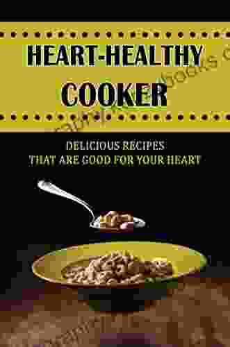 Heart Healthy Cooker: Delicious Recipes That Are Good For Your Heart