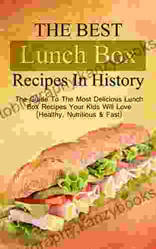 The Best Lunch Box Recipes In History: The Guide To The Most Delicious Lunch Box Recipes Your Kids Will Love (Healthy Nutritious Fast)