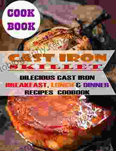 Cast Iron Skillet Recipes Cookbook: Dilecious Cast Iron Breakfast Lunch Dinner Recipes Coobook