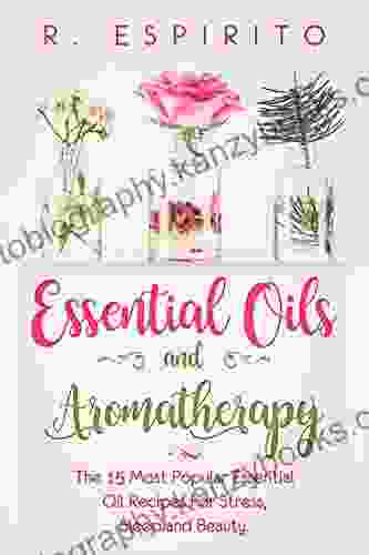 Essential Oils And Aromatherapy:: The 15 Most Popular Essential Oil Recipes For Stress Sleep And Beauty