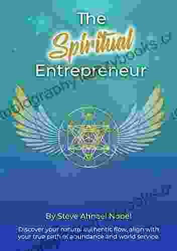 The Spiritual Entrepreneur: Discover Your Natural Authentic Flow Align With Your True Path Of Abundance And Service