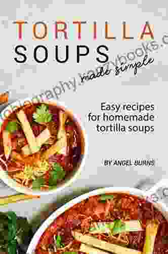 Tortilla Soups Made Simple: Easy Recipes for Homemade Tortilla Soups