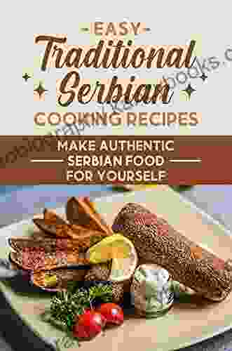 Easy Traditional Serbian Cooking Recipes: Make Authentic Serbian Food For Yourself: Healthy Serbian Diet Cuisine Recipes