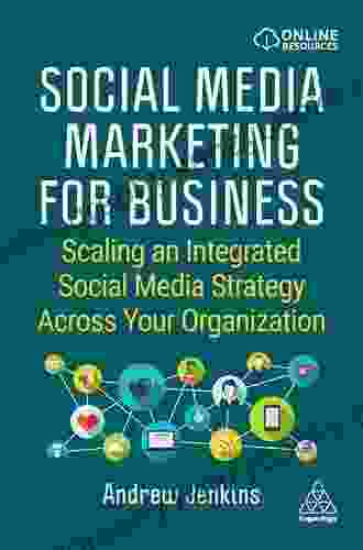 Social Media Marketing For Business: Scaling An Integrated Social Media Strategy Across Your Organization