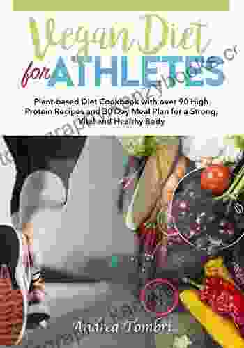 Vegan Diet For Athletes: Plant Based Diet Cookbook With Over 90 High Protein Recipes And 30 Day Meal Plan For A Strong Vital And Healthy Body