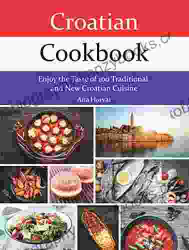 Croatian Cookbook: Enjoy The Taste Of 100 Traditional And New Croatian Cuisine