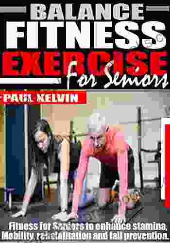 BALANCE FITNESS EXERCISE FOR SENIORS: Fitness For Seniors To Enhance Stamina Mobility Rehabilitation And Fall Prevention