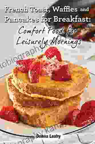 French Toast Waffles And Pancakes For Breakfast: Comfort Food For Leisurely Mornings: A Chef S Guide To Breakfast With Over 100 Delicious Easy To Follow Recipes