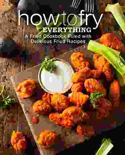 How To Fry Everything: A Fried Cookbook Filled With Delicious Fried Recipes