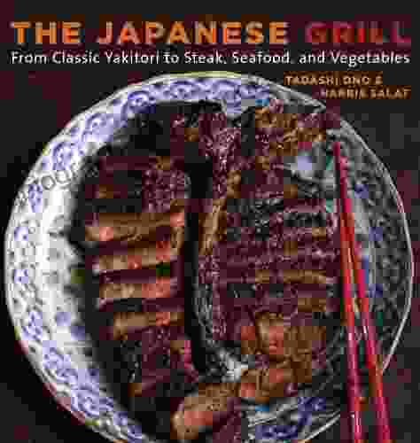 The Japanese Grill: From Classic Yakitori To Steak Seafood And Vegetables A Cookbook