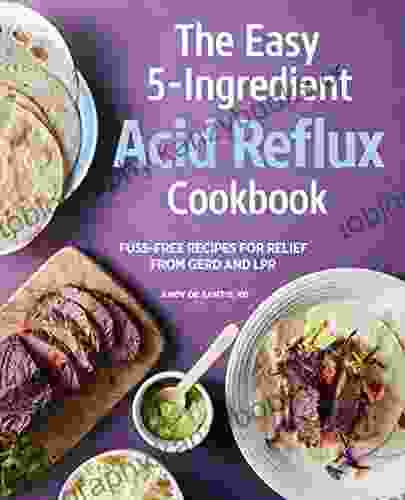 Easy 5 Ingredient Acid Reflux Cookbook: Fuss Free Recipes For Relief From GERD And LPR