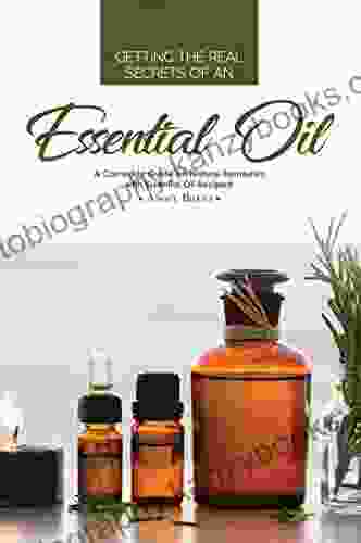 Getting The Real Secrets Of An Essential Oil: A Complete Guide On Natural Remedies With Essential Oil Recipes