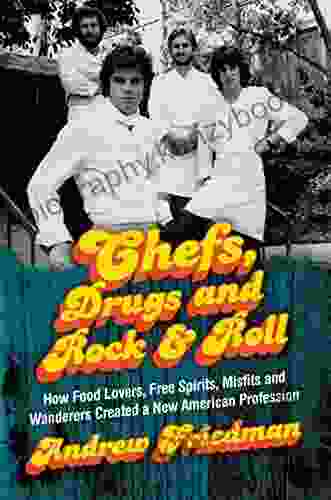 Chefs Drugs And Rock Roll: How Food Lovers Free Spirits Misfits And Wanderers Created A New American Profession