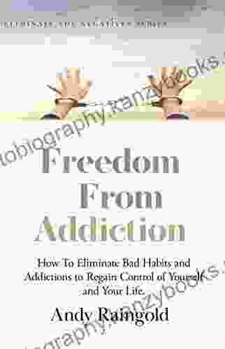 Freedom From Addiction: How To Eliminate Addictions Bad Habits Behavior To Regain Complete Control Of Your Life (Eliminate The Negatives 3)