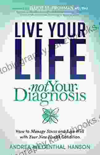 Live Your Life Not Your Diagnosis: How To Manage Stress And Live Well With Your New Health Condition