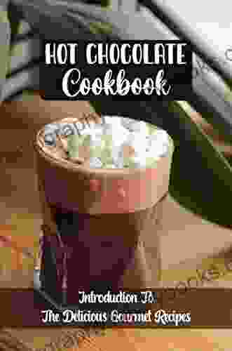 Hot Chocolate Cookbook: Introduction To The Delicious Gourmet Recipes