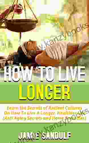 How To Live Longer: Learn The Secrets Of Ancient Cultures On How To Live A Longer Healthier Life (Anti Aging Secrets Home Remedies)