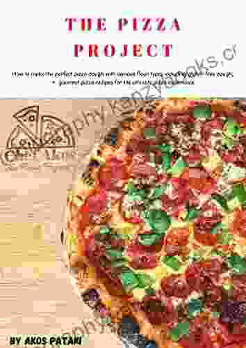 The Pizza Project: How To Make The Perfect Pizza Dough With Various Flour Types Including Gluten Free + Gourmet Pizza Recipes For The Ultimate Pizza Experience