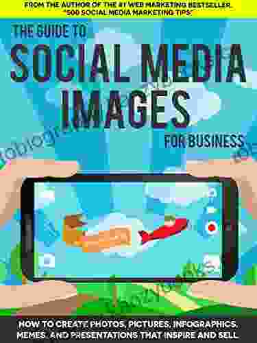 The Guide To Social Media Images For Business: How To Produce Photos Pictures Infographics Memes And Presentations That Inspire And Sell