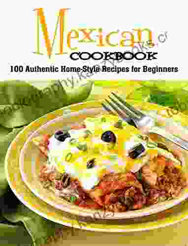 Mexican Cookbook: 100 Authentic Home Style Recipes For Beginners