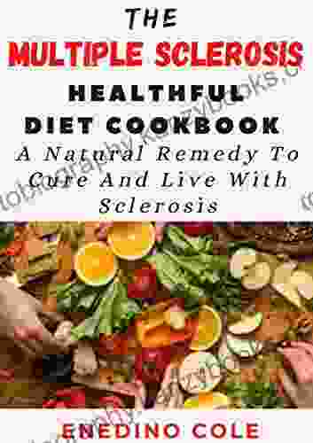 The Multiple Sclerosis Healthful Diet Cookbook: A Natural Remedy To Cure And Live With Sclerosis