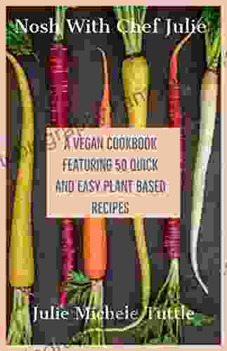 Nosh With Chef Julie A Vegan Cookbook Featuring 50 Quick And Easy Plant Based Recipes (NCJ The Vegan Vegetarian Plant Based Collection)