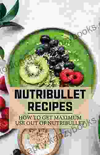 Nutribullet Recipes: How To Get Maximum Use Out Of Nutribullet: Nutribullet Recipes That Aren T Smoothies