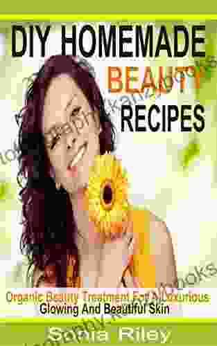 DIY Homemade Beauty Recipes: Organic Beauty Treatment For A Luxurious Glowing And Beautiful Skin