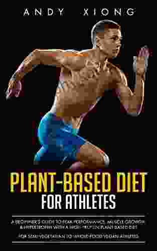 Plant Based Diet For Athletes: A Beginner S Guide To Peak Performance Muscle Growth Hypertrophy On A High Protein Plant Based Diet (For Semi Vegetarian To Whole Food Vegan Athletes)