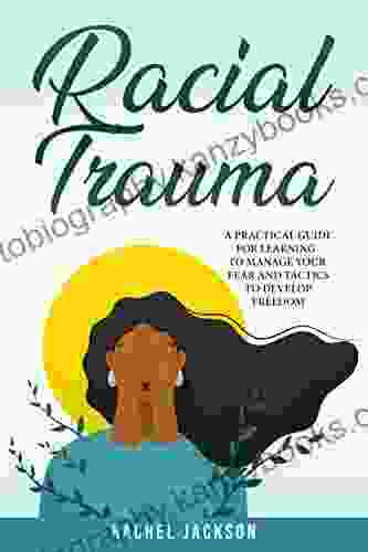 Racial Trauma : A Practical Guide For Learning To Manage Your Fear And Tactics To Develop Freedom