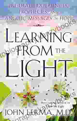 Learning From The Light: Pre Death Experiences Prophecies And Angelic Messages Of Hope