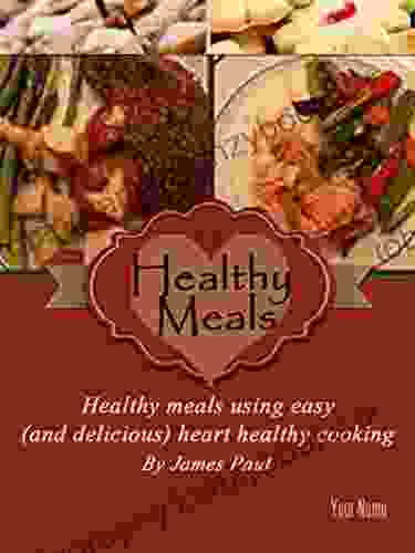 Quick And Easy Heart Healthy Meals: Heart Healthy Meals Using Easy (and Delicious) Heart Healthy Cooking (Quick And Easy Recipes 1)