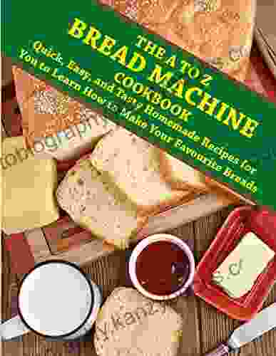 The A To Z BREAD MACHINE COOKBOOK: Quick Easy And Tasty Homemade Recipes For You To Learn How To Make Your Favourite Breads