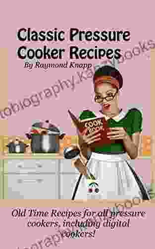 Classic Pressure Cooker Recipes Revised For Today: Old Time Recipes For All Pressure Cookers Including Digital Cookers