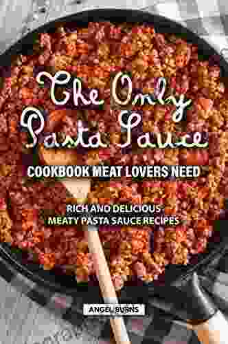 The Only Pasta Sauce Cookbook Meat Lovers Need: Rich and Delicious Meaty Pasta Sauce Recipes